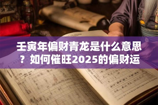 壬寅年偏财青龙是什么意思？如何催旺2025的偏财运？