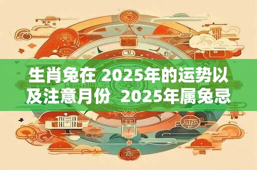 生肖兔在 2025年的运势以及注意月份  2025年属兔忌讳事宜