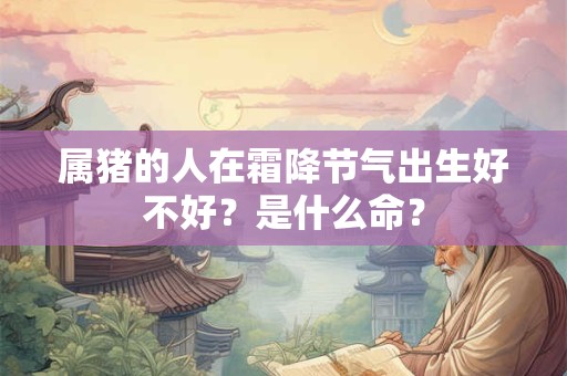 属猪的人在霜降节气出生好不好?是什么命? 属猪的人在霜降节气出生好不好?是什么命?