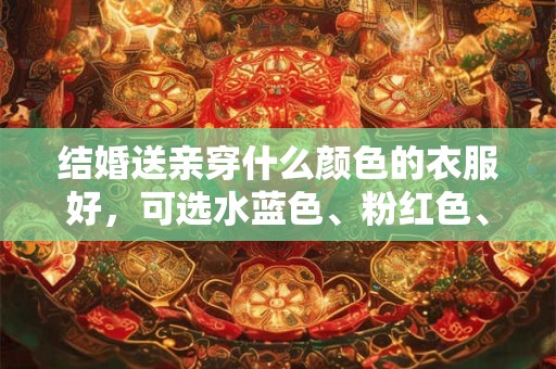 详细阅读:结婚送亲穿什么颜色的衣服好,可选水蓝色、粉红色、浅紫色 结婚送亲穿什么颜色的衣服好,可选水蓝色、粉红色、浅紫色