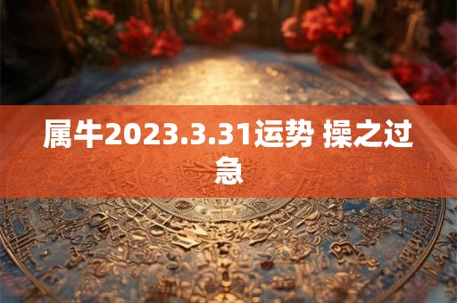 属牛2023.3.31运势 操之过急