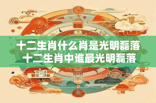 十二生肖什么肖是光明磊落 十二生肖中谁最光明磊落
