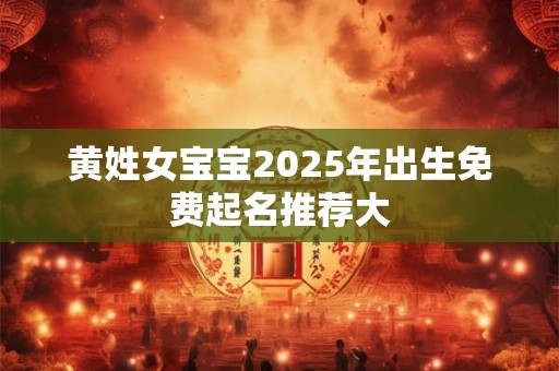 黄姓女宝宝2025年出生免费起名推荐大