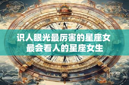 识人眼光最厉害的星座女 最会看人的星座女生