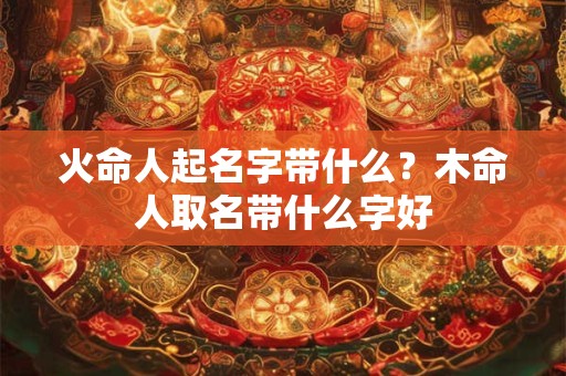 火命人起名字带什么？木命人取名带什么字好