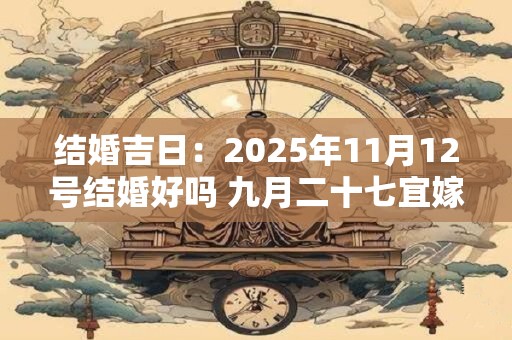 结婚吉日：2025年11月12号结婚好吗 九月二十七宜嫁娶吗