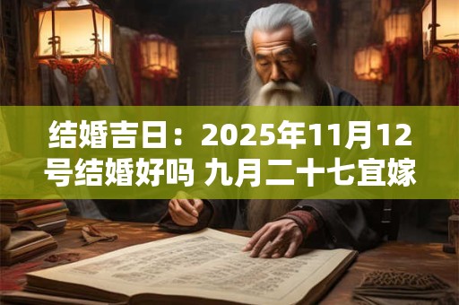 结婚吉日：2025年11月12号结婚好吗 九月二十七宜嫁娶吗