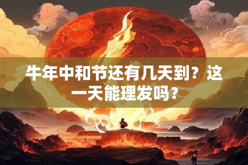 牛年中和节还有几天到？这一天能理发吗？
