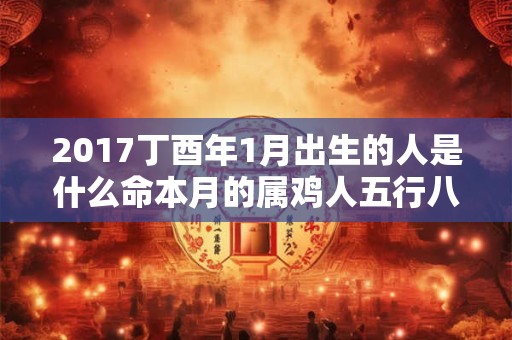 2017丁酉年1月出生的人是什么命本月的属鸡人五行八字查询