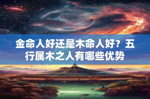 金命人好还是木命人好？五行属木之人有哪些优势