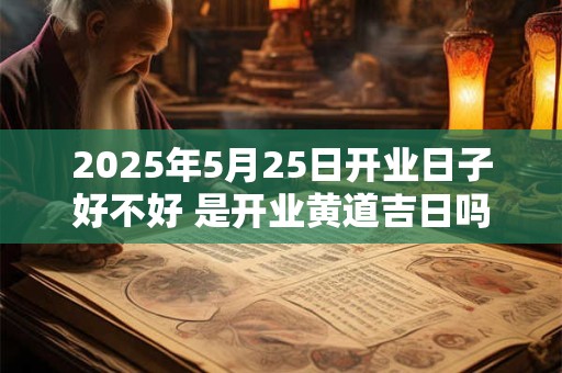 2025年5月25日开业日子好不好 是开业黄道吉日吗