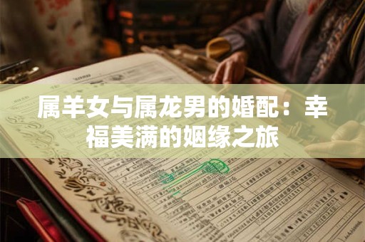 属羊女与属龙男的婚配：幸福美满的姻缘之旅