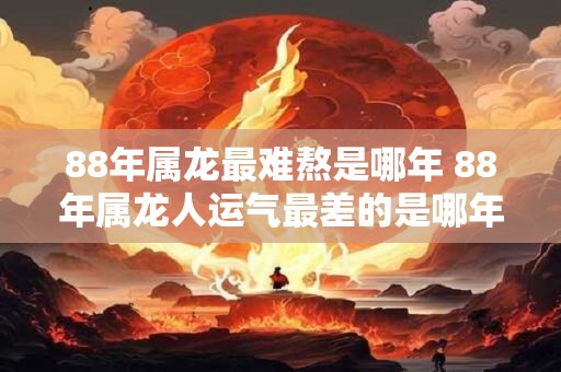 88年属龙最难熬是哪年 88年属龙人运气最差的是哪年