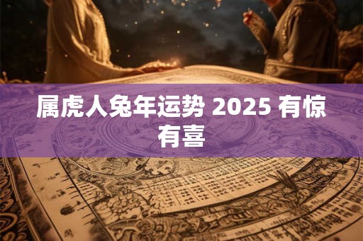 属虎人兔年运势 2025 有惊有喜
