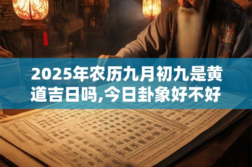 2025年农历九月初九是黄道吉日吗,今日卦象好不好？
