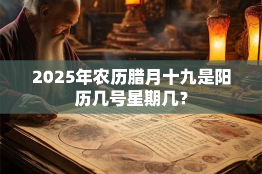 2025年农历腊月十九是阳历几号星期几？