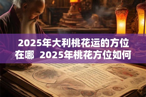 2025年大利桃花运的方位在哪  2025年桃花方位如何催旺
