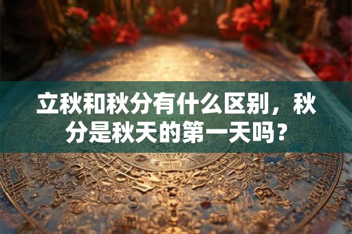 立秋和秋分有什么区别，秋分是秋天的第一天吗？