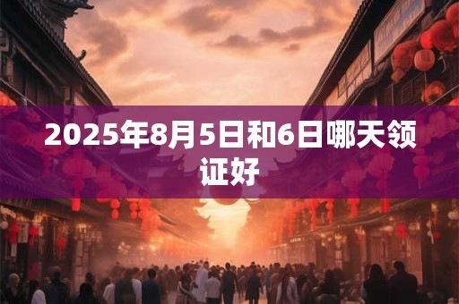 2025年8月5日和6日哪天领证好