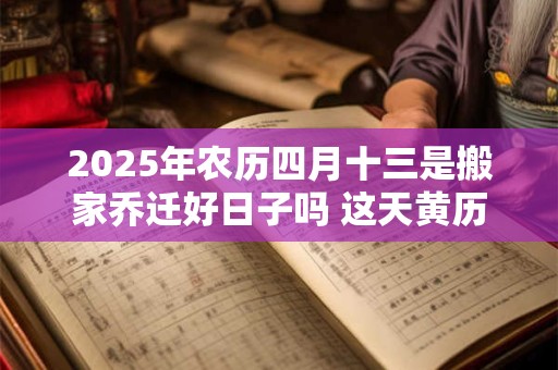 2025年农历四月十三是搬家乔迁好日子吗 这天黄历宜忌
