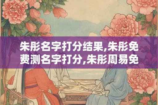 朱彤名字打分结果,朱彤免费测名字打分,朱彤周易免费测名字打分