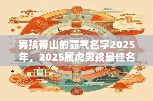 男孩带山的霸气名字2025年，2025属虎男孩最佳名字单字