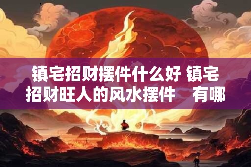 镇宅招财摆件什么好 镇宅招财旺人的风水摆件　有哪些