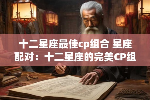 十二星座最佳cp组合 星座配对：十二星座的完美CP组合