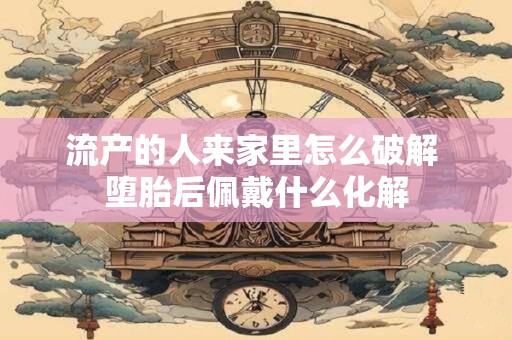 流产的人来家里怎么破解 堕胎后佩戴什么化解