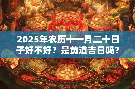 2025年农历十一月二十日子好不好？是黄道吉日吗？