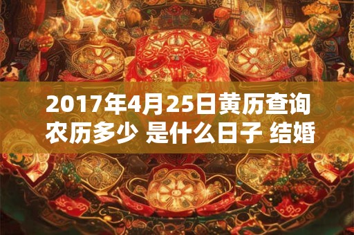 2017年4月25日黄历查询 农历多少 是什么日子 结婚吉时 2017年4月25日黄历查询 农历多少 是什么日子 结婚吉时