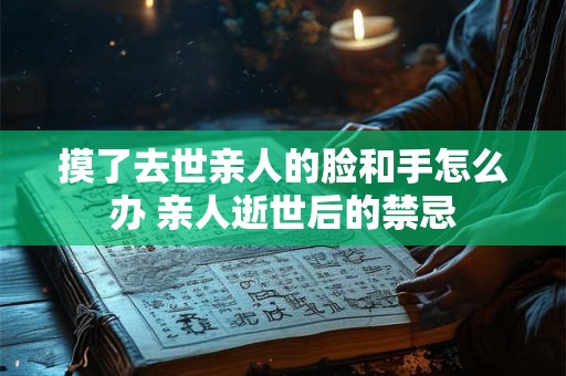 摸了去世亲人的脸和手怎么办 亲人逝世后的禁忌