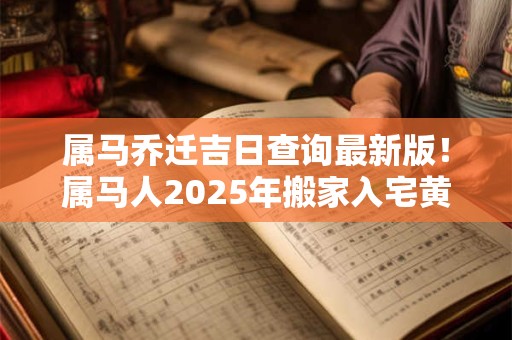 属马乔迁吉日查询最新版！属马人2025年搬家入宅黄道吉日查询