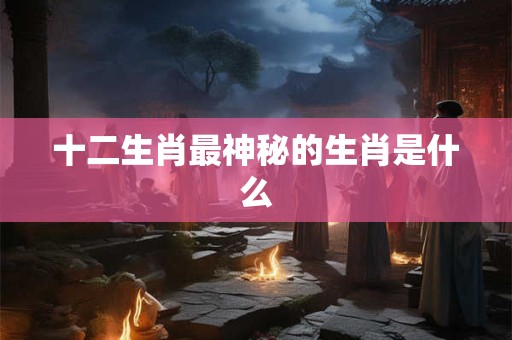 十二生肖最神秘的生肖是什么