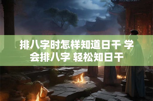 排八字时怎样知道日干 学会排八字 轻松知日干