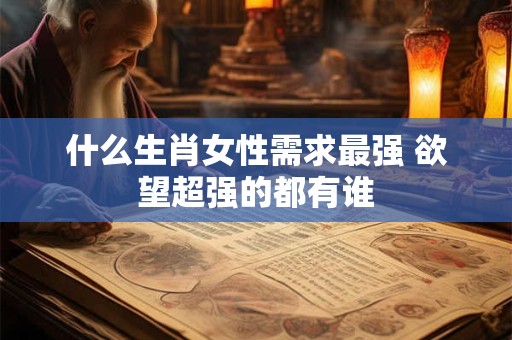 什么生肖女性需求最强 欲望超强的都有谁