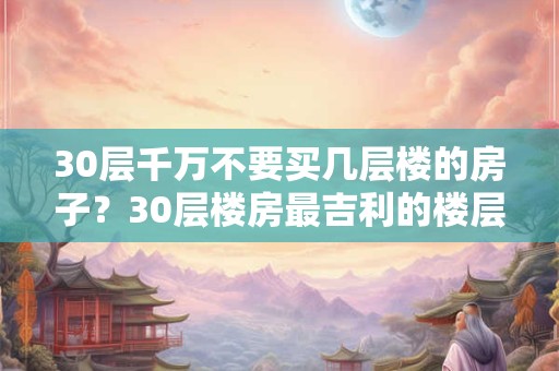 30层千万不要买几层楼的房子？30层楼房最吉利的楼层