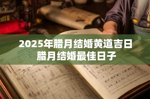 2025年腊月结婚黄道吉日 腊月结婚最佳日子