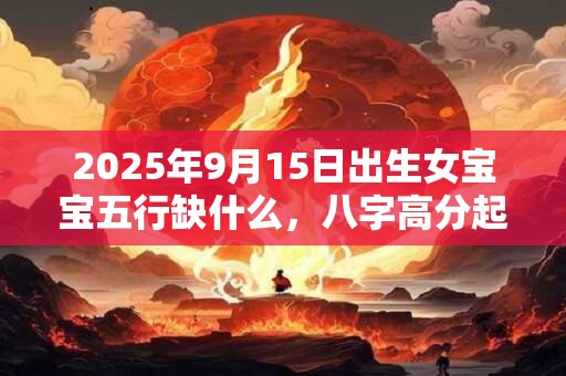 2025年9月15日出生女宝宝五行缺什么，八字高分起名字