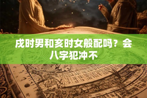 戌时男和亥时女般配吗？会八字犯冲不