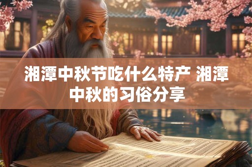 湘潭中秋节吃什么特产 湘潭中秋的习俗分享