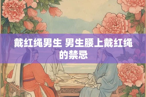 戴红绳男生 男生腰上戴红绳的禁忌