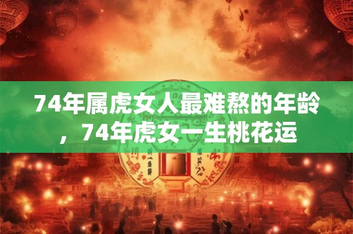 74年属虎女人最难熬的年龄,74年虎女一生桃花运 74年属虎女人最难熬的年龄,74年虎女一生桃花运