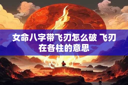 女命八字带飞刃怎么破 飞刃在各柱的意思 女命八字带飞刃怎么破 飞刃在各柱的意思