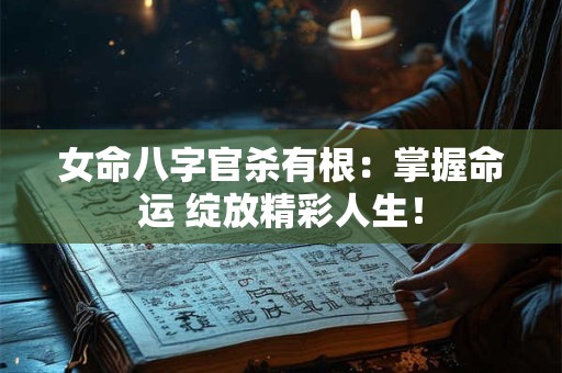 女命八字官杀有根：掌握命运 绽放精彩人生！