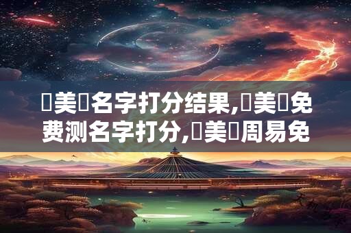 張美剛名字打分结果,張美剛免费测名字打分,張美剛周易免费测名字打分