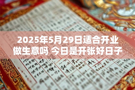 2025年5月29日适合开业做生意吗 今日是开张好日子吗