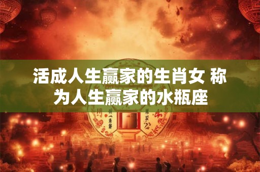 活成人生赢家的生肖女 称为人生赢家的水瓶座