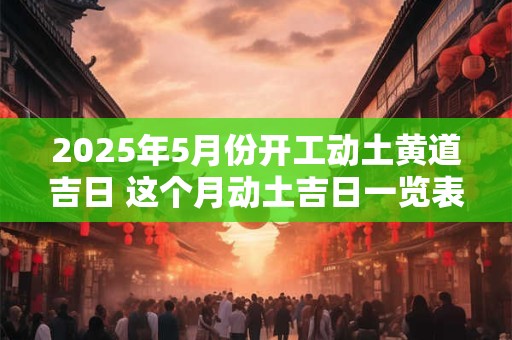 2025年5月份开工动土黄道吉日 这个月动土吉日一览表
