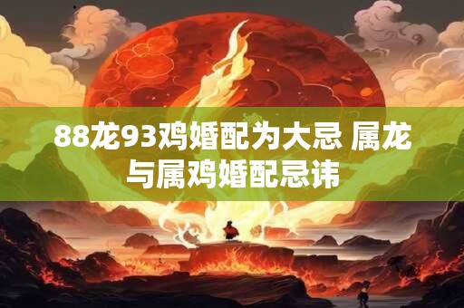 88龙93鸡婚配为大忌 属龙与属鸡婚配忌讳